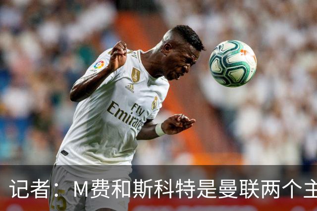 记者：M费和斯科特是曼联两个主要目标，琼阿梅尼可能进入考虑